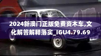 2024新澳門正版免費(fèi)資木車,文化解答解釋落實(shí)_IGU4.79.69稀缺版