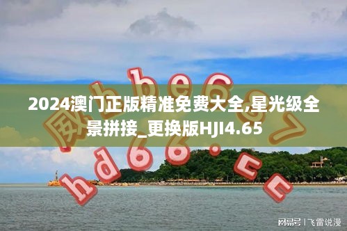 2024澳門正版精準免費大全,星光級全景拼接_更換版HJI4.65