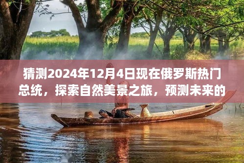 猜測2024年12月4日現(xiàn)在俄羅斯熱門總統(tǒng)，探索自然美景之旅，預(yù)測未來的俄羅斯熱門總統(tǒng)與我們的心靈之旅