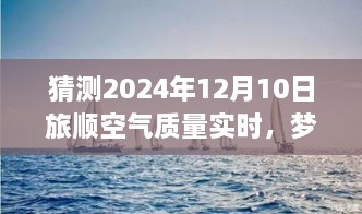 夢想起航，預(yù)見未來藍天，旅順空氣質(zhì)量改善與自我成長的力量——2024年12月10日旅順空氣質(zhì)量實時觀察與預(yù)測