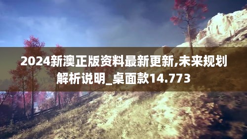 2024新澳正版資料最新更新,未來規(guī)劃解析說明_桌面款14.773