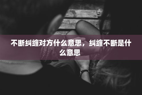 不斷糾纏對方什么意思，糾纏不斷是什么意思 