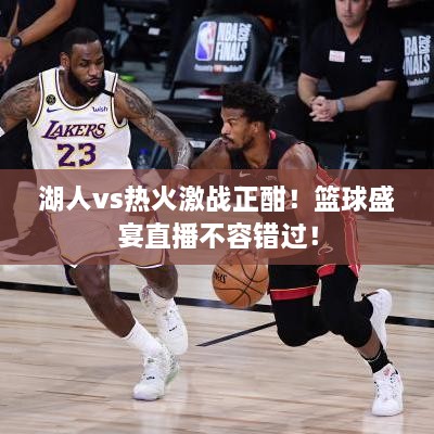 湖人vs熱火激戰(zhàn)正酣！籃球盛宴直播不容錯過！