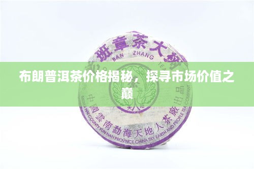 布朗普洱茶價(jià)格揭秘，探尋市場(chǎng)價(jià)值之巔