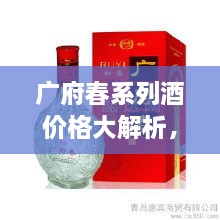 廣府春系列酒價(jià)格大解析，全面解讀市場(chǎng)行情，讓您輕松掌握最新價(jià)格動(dòng)態(tài)！