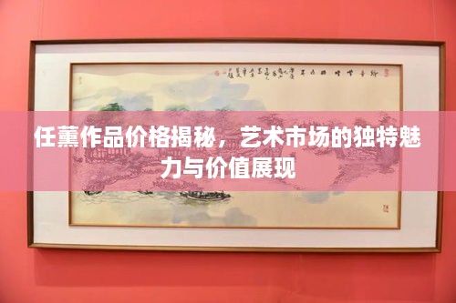 任薰作品價格揭秘，藝術(shù)市場的獨特魅力與價值展現(xiàn)