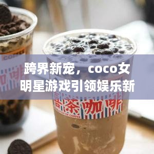 跨界新寵，coco女明星游戲引領(lǐng)娛樂(lè)新風(fēng)潮