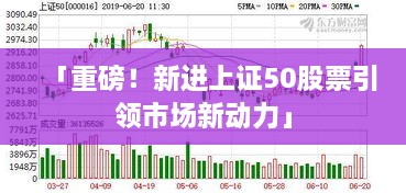 「重磅！新進上證50股票引領(lǐng)市場新動力」