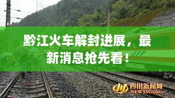 黔江火車解封進(jìn)展，最新消息搶先看！