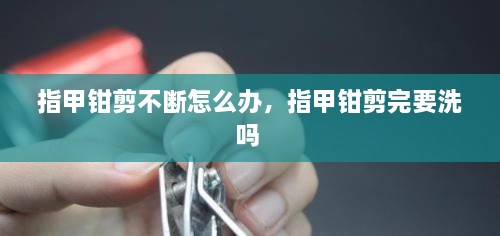 指甲鉗剪不斷怎么辦，指甲鉗剪完要洗嗎 