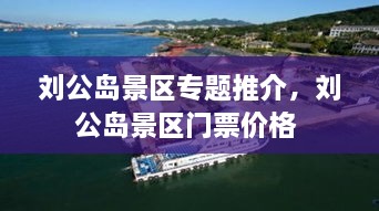 劉公島景區(qū)專(zhuān)題推介，劉公島景區(qū)門(mén)票價(jià)格 