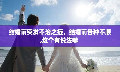 結(jié)婚前突發(fā)不治之癥，結(jié)婚前各種不順,這個(gè)有說法嘛 