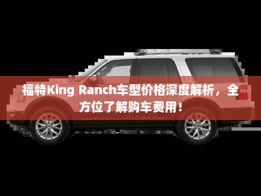 福特King Ranch車型價格深度解析，全方位了解購車費用！