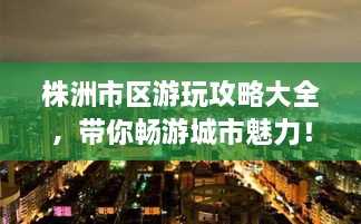 株洲市區(qū)游玩攻略大全，帶你暢游城市魅力！