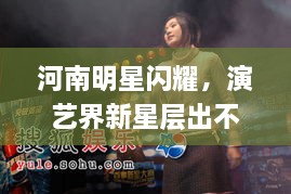 河南明星閃耀，演藝界新星層出不窮！