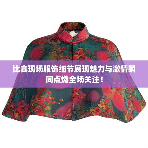 比賽現(xiàn)場服飾細(xì)節(jié)展現(xiàn)魅力與激情瞬間點燃全場關(guān)注！