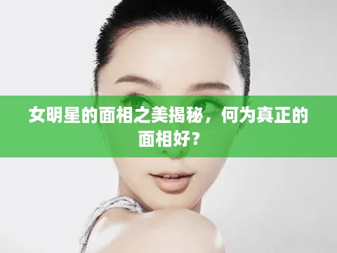 女明星的面相之美揭秘，何為真正的面相好？