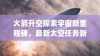 火箭升空探索宇宙新里程碑，最新太空任務(wù)新聞揭秘