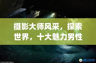 攝影大師風(fēng)采，探索世界，十大魅力男性攝影師傳世佳作欣賞