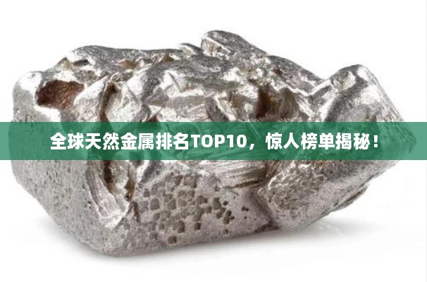 全球天然金屬排名TOP10，驚人榜單揭秘！