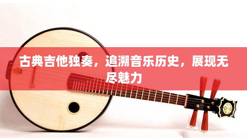 古典吉他獨(dú)奏，追溯音樂歷史，展現(xiàn)無(wú)盡魅力