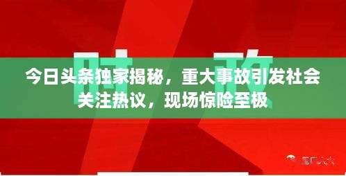 今日頭條獨家揭秘，重大事故引發(fā)社會關注熱議，現(xiàn)場驚險至極