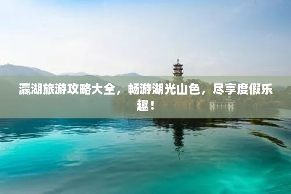 瀛湖旅游攻略大全，暢游湖光山色，盡享度假樂(lè)趣！