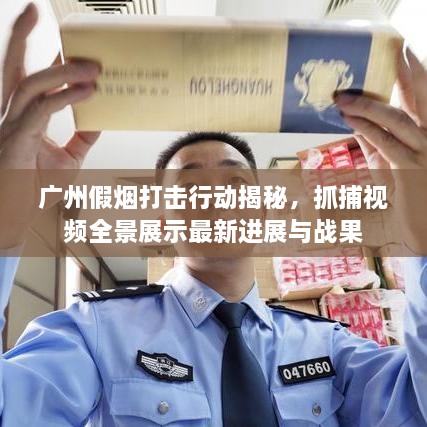 廣州假煙打擊行動揭秘，抓捕視頻全景展示最新進展與戰(zhàn)果