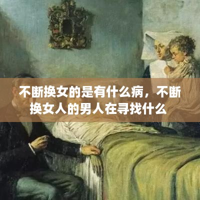 不斷換女的是有什么病，不斷換女人的男人在尋找什么 