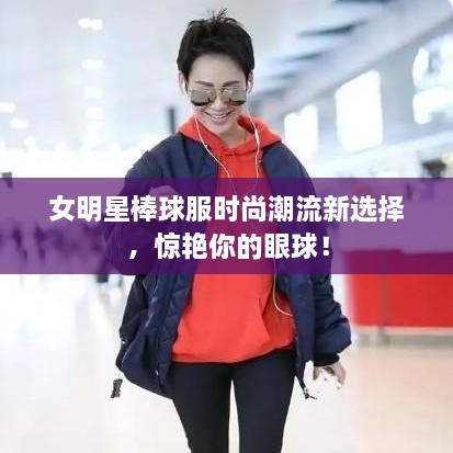 女明星棒球服時(shí)尚潮流新選擇，驚艷你的眼球！