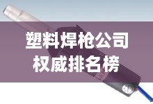 塑料焊槍公司權(quán)威排名榜單揭曉！