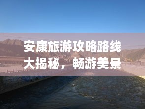 安康旅游攻略路線大揭秘，暢游美景，盡享絕佳體驗！