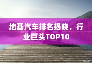 地基汽車(chē)排名揭曉，行業(yè)巨頭TOP10