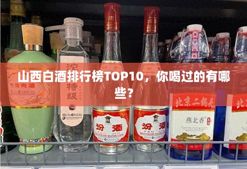 山西白酒排行榜TOP10，你喝過的有哪些？