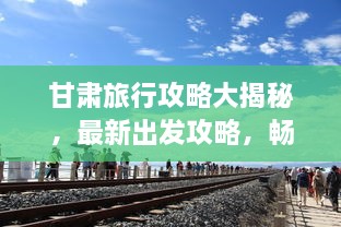 甘肅旅行攻略大揭秘，最新出發(fā)攻略，暢游絲路之旅！