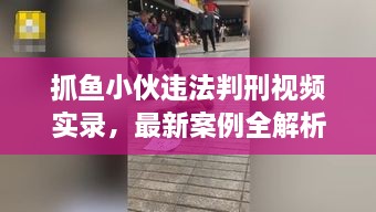 抓魚小伙違法判刑視頻實錄，最新案例全解析