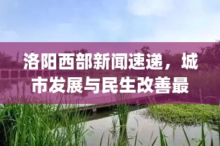 洛陽(yáng)西部新聞速遞，城市發(fā)展與民生改善最新動(dòng)態(tài)報(bào)道