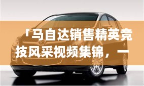 「馬自達銷售精英競技風(fēng)采視頻集錦，一睹銷售比賽的激烈現(xiàn)場」