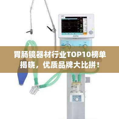 胃腸鏡器材行業(yè)TOP10榜單揭曉，優(yōu)質(zhì)品牌大比拼！