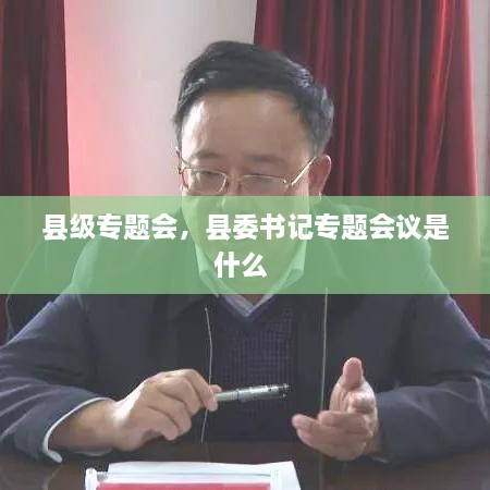 縣級(jí)專題會(huì)，縣委書記專題會(huì)議是什么 