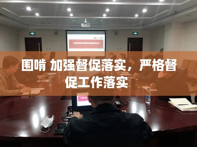 圍啃 加強督促落實，嚴格督促工作落實 