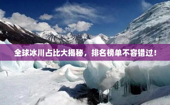 全球冰川占比大揭秘，排名榜單不容錯過！