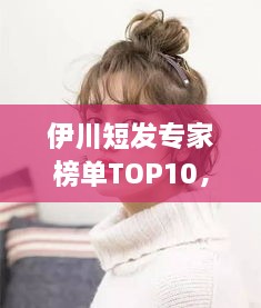 伊川短發(fā)專家榜單TOP10，時(shí)尚潮流引領(lǐng)者的榮耀排名