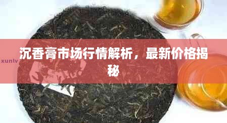 沉香膏市場行情解析，最新價格揭秘