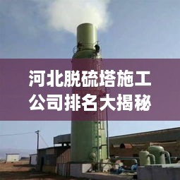 河北脫硫塔施工公司排名大揭秘！專業(yè)承建商實力比拼